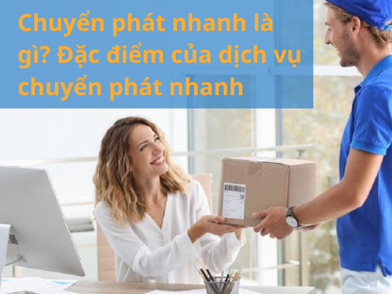 Chuyển phát nhanh là gì? Đặc điểm của dịch vụ chuyển phát nhanh